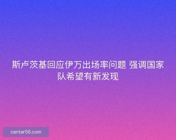 斯卢茨基回应伊万出场率问题 强调国家队希望有新发现