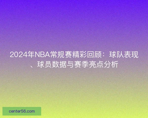 2024年NBA常规赛精彩回顾：球队表现、球员数据与赛季亮点分析