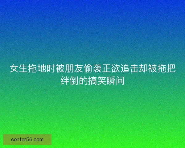 女生拖地时被朋友偷袭正欲追击却被拖把绊倒的搞笑瞬间 女生拖地时被朋友偷袭正欲追击却被拖把绊倒的搞笑瞬间
