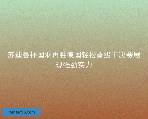 苏迪曼杯国羽再胜德国轻松晋级半决赛展现强劲实力