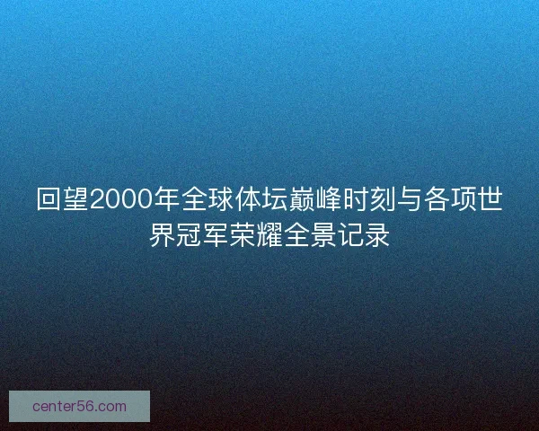 回望2000年全球体坛巅峰时刻与各项世界冠军荣耀全景记录