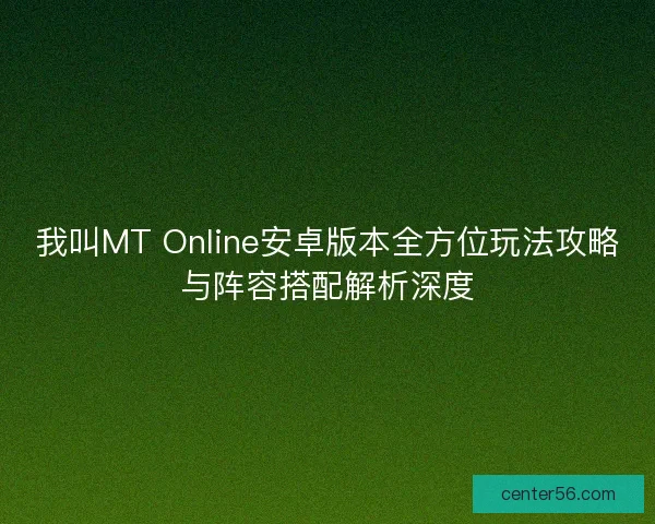 我叫MT Online安卓版本全方位玩法攻略与阵容搭配解析深度
