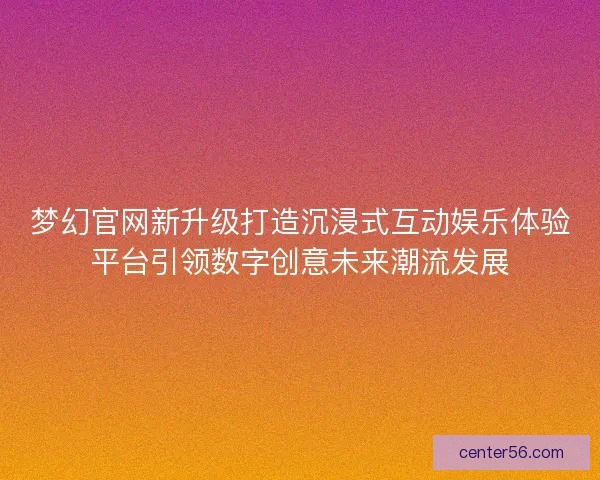梦幻官网新升级打造沉浸式互动娱乐体验平台引领数字创意未来潮流发展