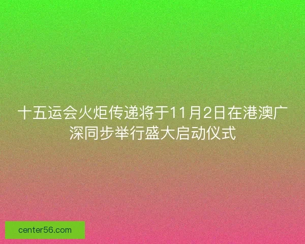 十五运会火炬传递将于11月2日在港澳广深同步举行盛大启动仪式