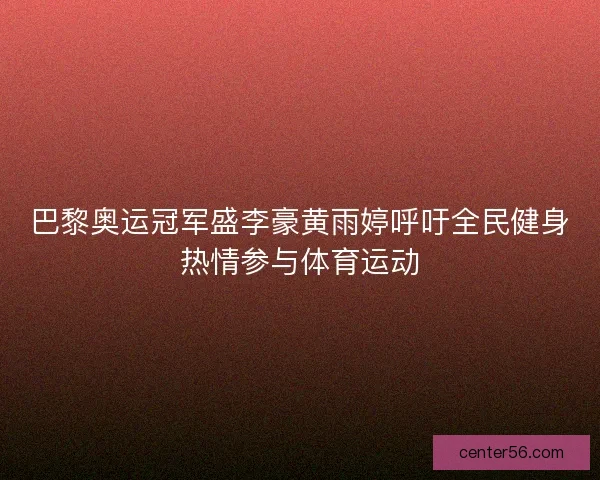巴黎奥运冠军盛李豪黄雨婷呼吁全民健身热情参与体育运动