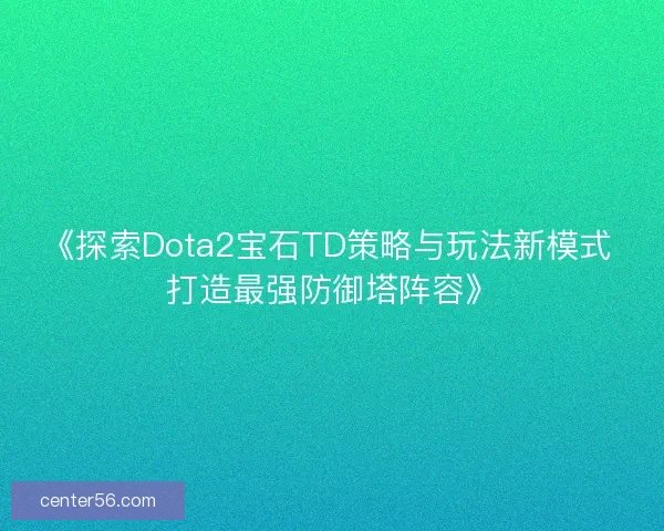 《探索Dota2宝石TD策略与玩法新模式 打造最强防御塔阵容》