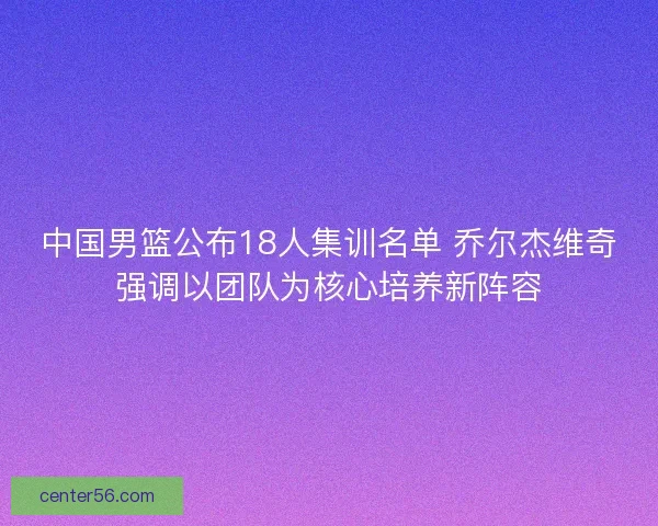 中国男篮公布18人集训名单 乔尔杰维奇强调以团队为核心培养新阵容 中国男篮公布18人集训名单 乔尔杰维奇强调以团队为核心培养新阵容