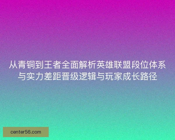 从青铜到王者全面解析英雄联盟段位体系与实力差距晋级逻辑与玩家成长路径 从青铜到王者全面解析英雄联盟段位体系与实力差距晋级逻辑与玩家成长路径