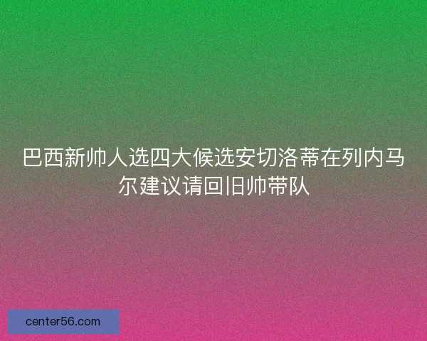 巴西新帅人选四大候选安切洛蒂在列内马尔建议请回旧帅带队 巴西新帅人选四大候选安切洛蒂在列内马尔建议请回旧帅带队