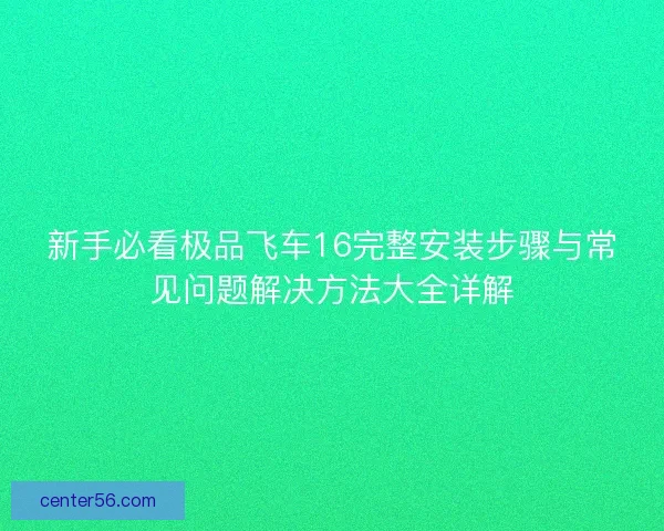 新手必看极品飞车16完整安装步骤与常见问题解决方法大全详解 新手必看极品飞车16完整安装步骤与常见问题解决方法大全详解