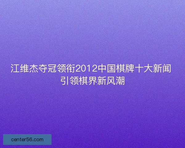 江维杰夺冠领衔2012中国棋牌十大新闻 引领棋界新风潮 江维杰夺冠领衔2012中国棋牌十大新闻 引领棋界新风潮