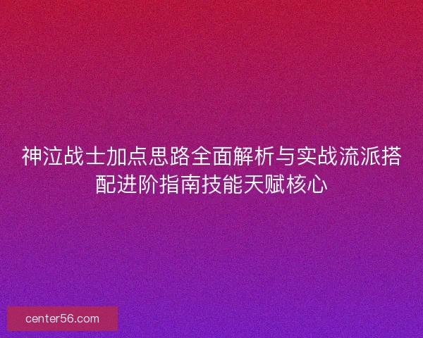 神泣战士加点思路全面解析与实战流派搭配进阶指南技能天赋核心 神泣战士加点思路全面解析与实战流派搭配进阶指南技能天赋核心