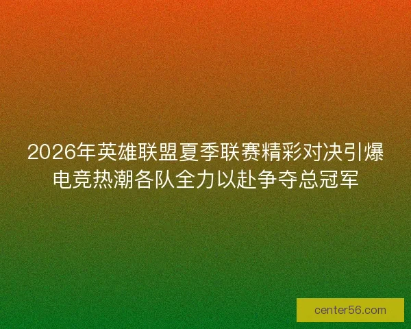 2026年英雄联盟夏季联赛精彩对决引爆电竞热潮各队全力以赴争夺总冠军 2026年英雄联盟夏季联赛精彩对决引爆电竞热潮各队全力以赴争夺总冠军