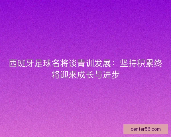 西班牙足球名将谈青训发展:坚持积累终将迎来成长与进步 西班牙足球名将谈青训发展:坚持积累终将迎来成长与进步