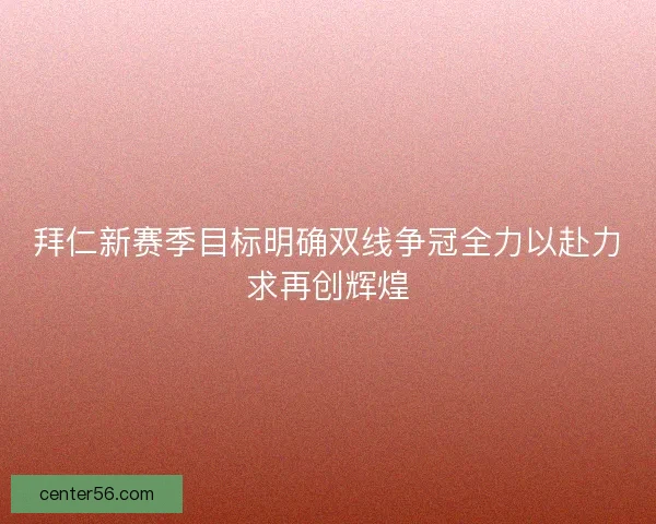 拜仁新赛季目标明确双线争冠全力以赴力求再创辉煌 拜仁新赛季目标明确双线争冠全力以赴力求再创辉煌