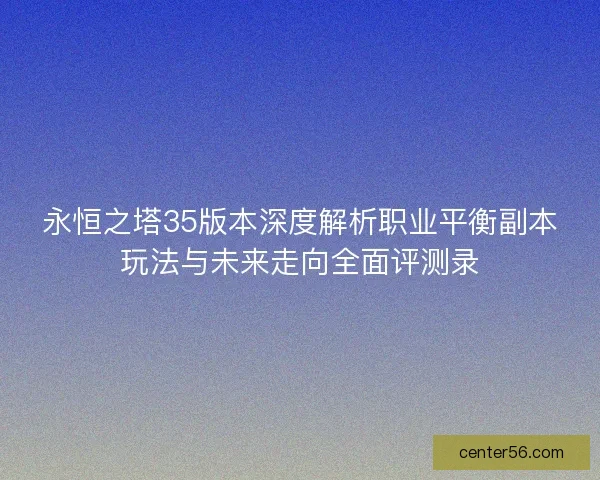 永恒之塔35版本深度解析职业平衡副本玩法与未来走向全面评测录 永恒之塔35版本深度解析职业平衡副本玩法与未来走向全面评测录