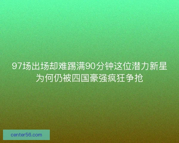 97场出场却难踢满90分钟这位潜力新星为何仍被四国豪强疯狂争抢