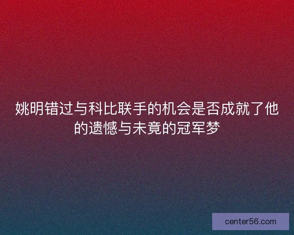 姚明错过与科比联手的机会是否成就了他的遗憾与未竟的冠军梦