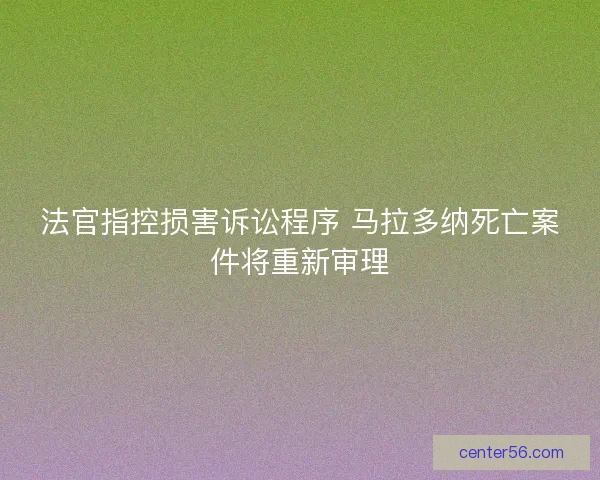 法官指控损害诉讼程序 马拉多纳死亡案件将重新审理