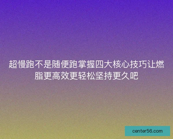 超慢跑不是随便跑掌握四大核心技巧让燃脂更高效更轻松坚持更久吧 超慢跑不是随便跑掌握四大核心技巧让燃脂更高效更轻松坚持更久吧