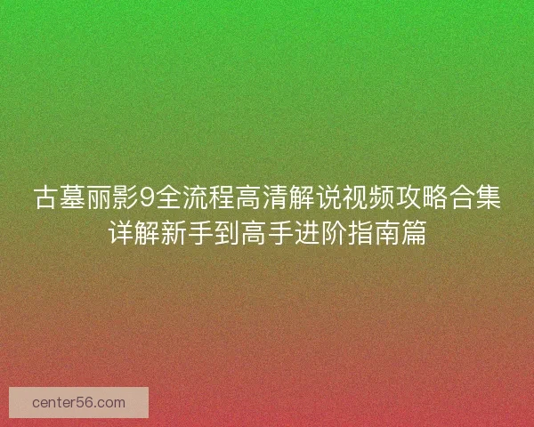 古墓丽影9全流程高清解说视频攻略合集详解新手到高手进阶指南篇 古墓丽影9全流程高清解说视频攻略合集详解新手到高手进阶指南篇