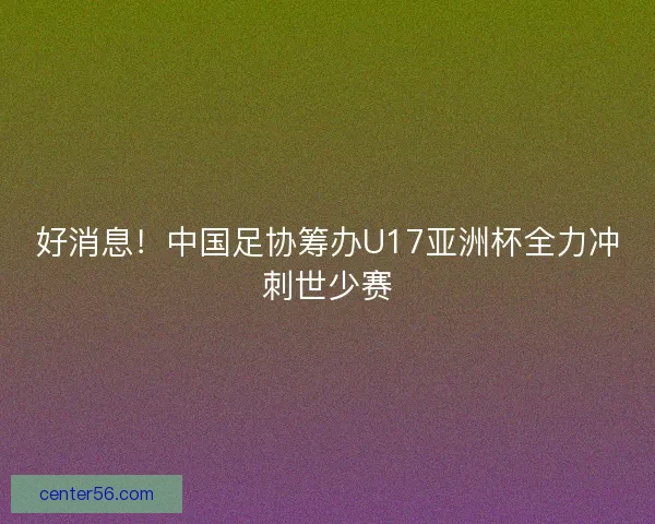 好消息!中国足协筹办U17亚洲杯全力冲刺世少赛 好消息!中国足协筹办U17亚洲杯全力冲刺世少赛