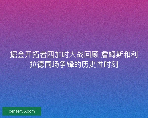 掘金开拓者四加时大战回顾 詹姆斯和利拉德同场争锋的历史性时刻 掘金开拓者四加时大战回顾 詹姆斯和利拉德同场争锋的历史性时刻
