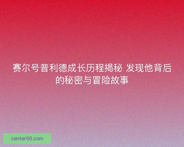 赛尔号普利德成长历程揭秘 发现他背后的秘密与冒险故事