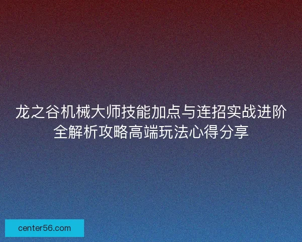 龙之谷机械大师技能加点与连招实战进阶全解析攻略高端玩法心得分享
