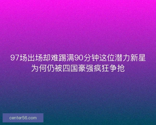97场出场却难踢满90分钟这位潜力新星为何仍被四国豪强疯狂争抢