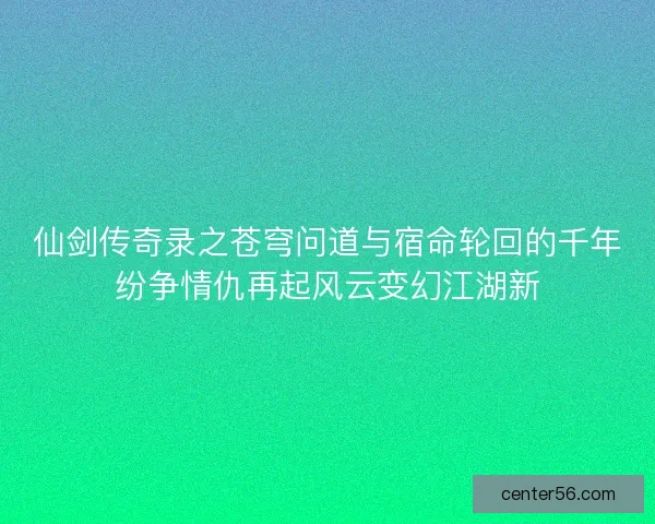 仙剑传奇录之苍穹问道与宿命轮回的千年纷争情仇再起风云变幻江湖新 仙剑传奇录之苍穹问道与宿命轮回的千年纷争情仇再起风云变幻江湖新
