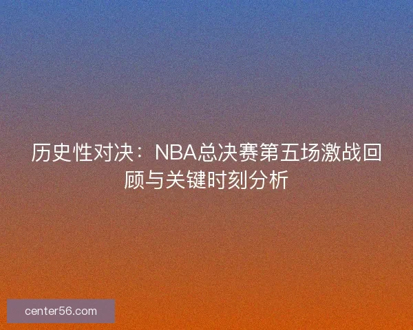 历史性对决:NBA总决赛第五场激战回顾与关键时刻分析 历史性对决:NBA总决赛第五场激战回顾与关键时刻分析