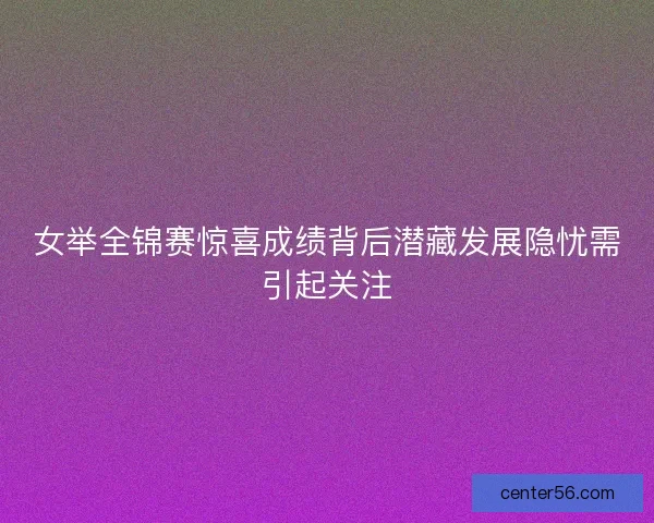 女举全锦赛惊喜成绩背后潜藏发展隐忧需引起关注 女举全锦赛惊喜成绩背后潜藏发展隐忧需引起关注