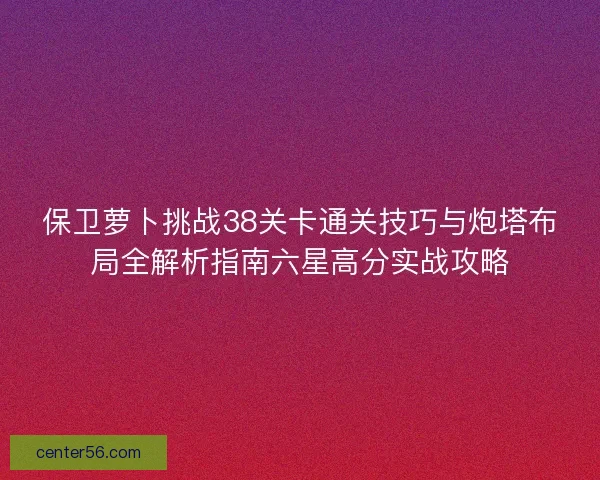 保卫萝卜挑战38关卡通关技巧与炮塔布局全解析指南六星高分实战攻略