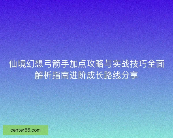 仙境幻想弓箭手加点攻略与实战技巧全面解析指南进阶成长路线分享