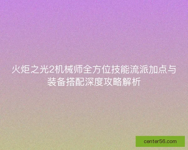 火炬之光2机械师全方位技能流派加点与装备搭配深度攻略解析 火炬之光2机械师全方位技能流派加点与装备搭配深度攻略解析